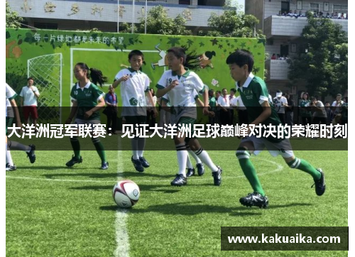 大洋洲冠军联赛:见证大洋洲足球巅峰对决的荣耀时刻 大洋洲冠军联赛:见证大洋洲足球巅峰对决的荣耀时刻
