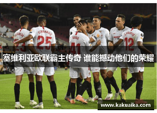 塞维利亚欧联霸主传奇 谁能撼动他们的荣耀 塞维利亚欧联霸主传奇 谁能撼动他们的荣耀