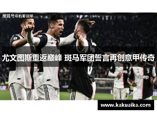 尤文图斯重返巅峰 斑马军团誓言再创意甲传奇 尤文图斯重返巅峰 斑马军团誓言再创意甲传奇