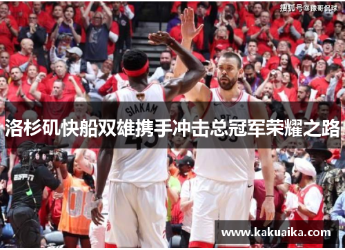 洛杉矶快船双雄携手冲击总冠军荣耀之路 洛杉矶快船双雄携手冲击总冠军荣耀之路