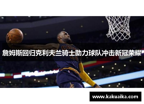 詹姆斯回归克利夫兰骑士助力球队冲击新冠荣耀 詹姆斯回归克利夫兰骑士助力球队冲击新冠荣耀
