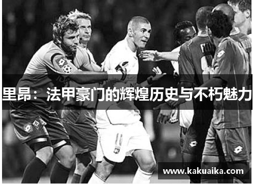 里昂:法甲豪门的辉煌历史与不朽魅力 里昂:法甲豪门的辉煌历史与不朽魅力