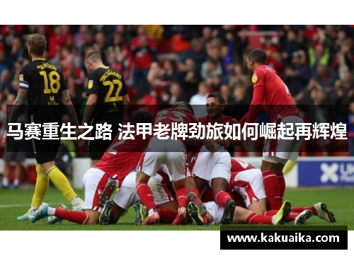 马赛重生之路 法甲老牌劲旅如何崛起再辉煌 马赛重生之路 法甲老牌劲旅如何崛起再辉煌