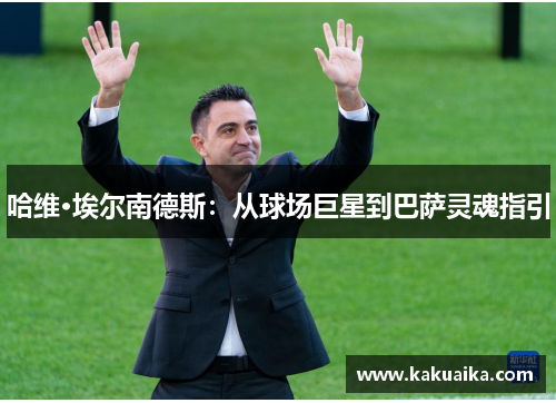哈维·埃尔南德斯:从球场巨星到巴萨灵魂指引 哈维·埃尔南德斯:从球场巨星到巴萨灵魂指引