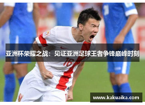 亚洲杯荣耀之战:见证亚洲足球王者争锋巅峰时刻 亚洲杯荣耀之战:见证亚洲足球王者争锋巅峰时刻