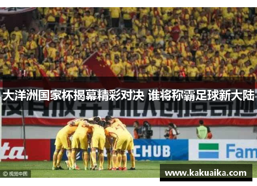 大洋洲国家杯揭幕精彩对决 谁将称霸足球新大陆 大洋洲国家杯揭幕精彩对决 谁将称霸足球新大陆