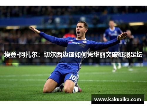 埃登·阿扎尔:切尔西边锋如何凭华丽突破征服足坛 埃登·阿扎尔:切尔西边锋如何凭华丽突破征服足坛