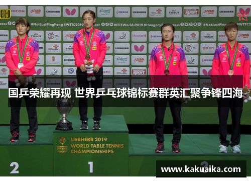 国乒荣耀再现 世界乒乓球锦标赛群英汇聚争锋四海 国乒荣耀再现 世界乒乓球锦标赛群英汇聚争锋四海