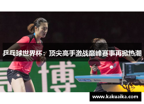 乒乓球世界杯:顶尖高手激战巅峰赛事再掀热潮 乒乓球世界杯:顶尖高手激战巅峰赛事再掀热潮