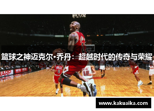 篮球之神迈克尔·乔丹:超越时代的传奇与荣耀 篮球之神迈克尔·乔丹:超越时代的传奇与荣耀