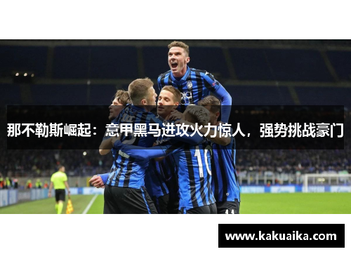 那不勒斯崛起:意甲黑马进攻火力惊人,强势挑战豪门 那不勒斯崛起:意甲黑马进攻火力惊人,强势挑战豪门