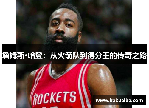 詹姆斯·哈登:从火箭队到得分王的传奇之路 詹姆斯·哈登:从火箭队到得分王的传奇之路