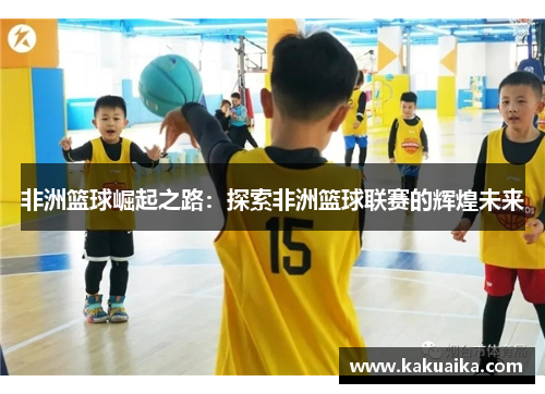 非洲篮球崛起之路:探索非洲篮球联赛的辉煌未来 非洲篮球崛起之路:探索非洲篮球联赛的辉煌未来