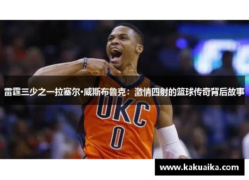雷霆三少之一拉塞尔·威斯布鲁克:激情四射的篮球传奇背后故事 雷霆三少之一拉塞尔·威斯布鲁克:激情四射的篮球传奇背后故事