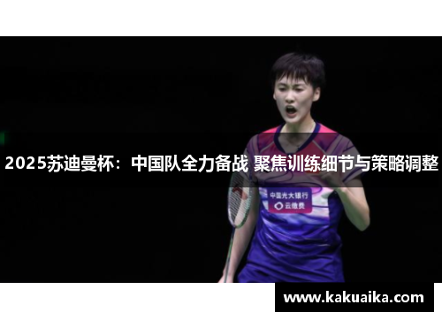 2025苏迪曼杯:中国队全力备战 聚焦训练细节与策略调整 2025苏迪曼杯:中国队全力备战 聚焦训练细节与策略调整