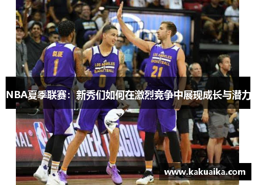 NBA夏季联赛:新秀们如何在激烈竞争中展现成长与潜力 NBA夏季联赛:新秀们如何在激烈竞争中展现成长与潜力