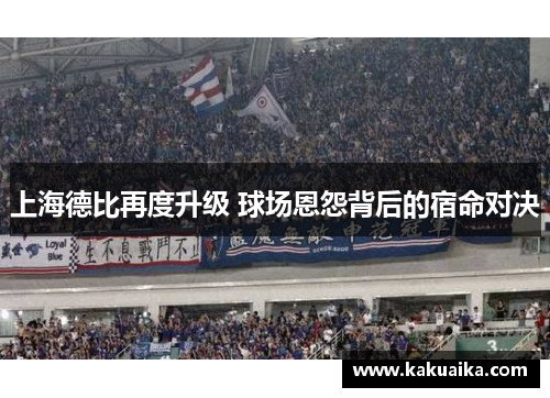 上海德比再度升级 球场恩怨背后的宿命对决 上海德比再度升级 球场恩怨背后的宿命对决