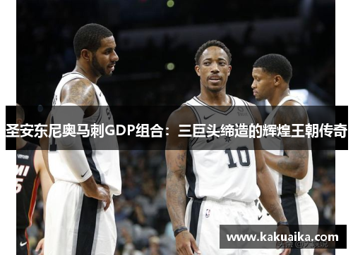 圣安东尼奥马刺GDP组合:三巨头缔造的辉煌王朝传奇 圣安东尼奥马刺GDP组合:三巨头缔造的辉煌王朝传奇