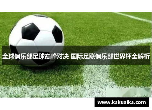 全球俱乐部足球巅峰对决 国际足联俱乐部世界杯全解析 全球俱乐部足球巅峰对决 国际足联俱乐部世界杯全解析