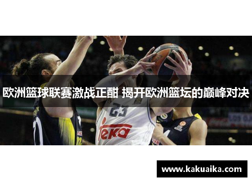 欧洲篮球联赛激战正酣 揭开欧洲篮坛的巅峰对决 欧洲篮球联赛激战正酣 揭开欧洲篮坛的巅峰对决