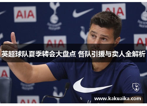 英超球队夏季转会大盘点 各队引援与卖人全解析 英超球队夏季转会大盘点 各队引援与卖人全解析