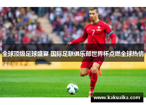 全球顶级足球盛宴 国际足联俱乐部世界杯点燃全球热情 全球顶级足球盛宴 国际足联俱乐部世界杯点燃全球热情