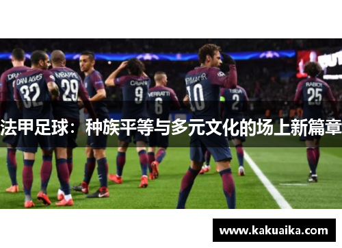 法甲足球:种族平等与多元文化的场上新篇章 法甲足球:种族平等与多元文化的场上新篇章